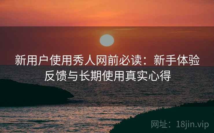 新用户使用秀人网前必读：新手体验反馈与长期使用真实心得