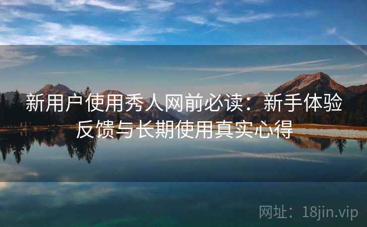 新用户使用秀人网前必读：新手体验反馈与长期使用真实心得