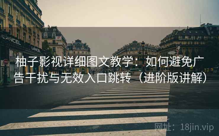 柚子影视详细图文教学:如何避免广告干扰与无效入口跳转(进阶版讲解) 柚子影视详细图文教学:如何避免广告干扰与无效入口跳转(进阶版讲解)