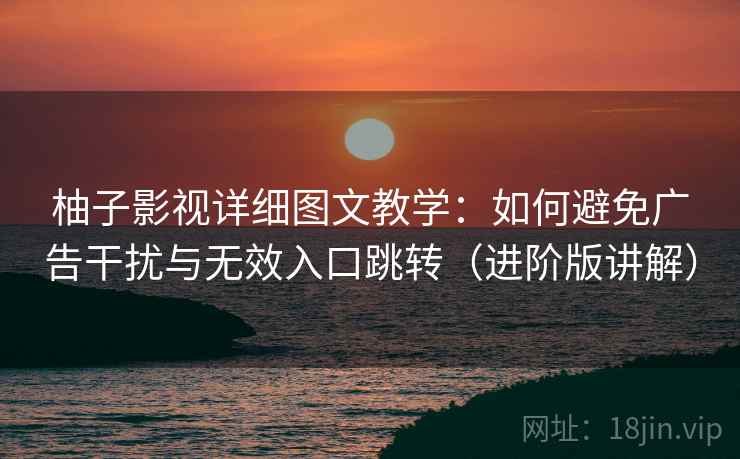 柚子影视详细图文教学:如何避免广告干扰与无效入口跳转(进阶版讲解) 柚子影视详细图文教学:如何避免广告干扰与无效入口跳转(进阶版讲解)