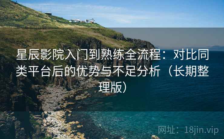 星辰影院入门到熟练全流程:对比同类平台后的优势与不足分析(长期整理版) 星辰影院入门到熟练全流程:对比同类平台后的优势与不足分析(长期整理版)