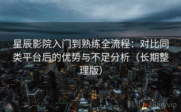 星辰影院入门到熟练全流程:对比同类平台后的优势与不足分析(长期整理版) 星辰影院入门到熟练全流程:对比同类平台后的优势与不足分析(长期整理版)