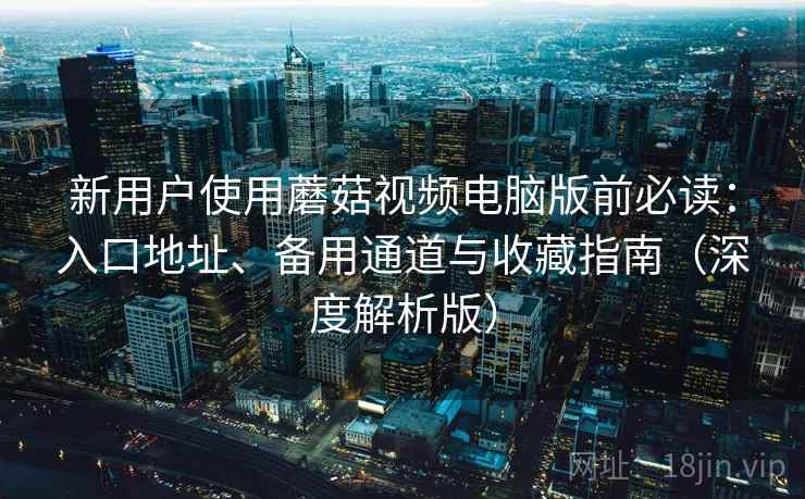 新用户使用蘑菇视频电脑版前必读:入口地址、备用通道与收藏指南(深度解析版) 新用户使用蘑菇视频电脑版前必读:入口地址、备用通道与收藏指南(深度解析版)