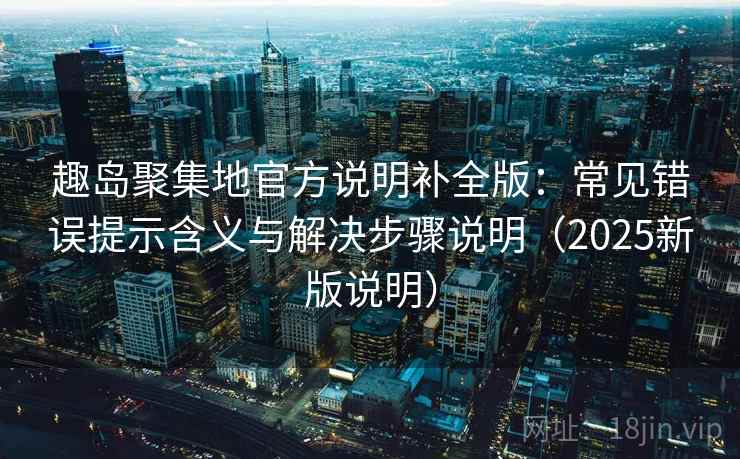 趣岛聚集地官方说明补全版:常见错误提示含义与解决步骤说明(2025新版说明) 趣岛聚集地官方说明补全版:常见错误提示含义与解决步骤说明(2025新版说明)