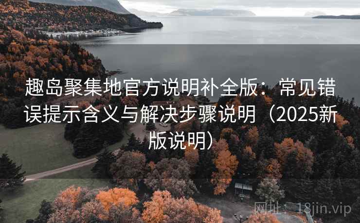 趣岛聚集地官方说明补全版:常见错误提示含义与解决步骤说明(2025新版说明) 趣岛聚集地官方说明补全版:常见错误提示含义与解决步骤说明(2025新版说明)