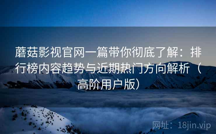 蘑菇影视官网一篇带你彻底了解:排行榜内容趋势与近期热门方向解析(高阶用户版) 蘑菇影视官网一篇带你彻底了解:排行榜内容趋势与近期热门方向解析(高阶用户版)
