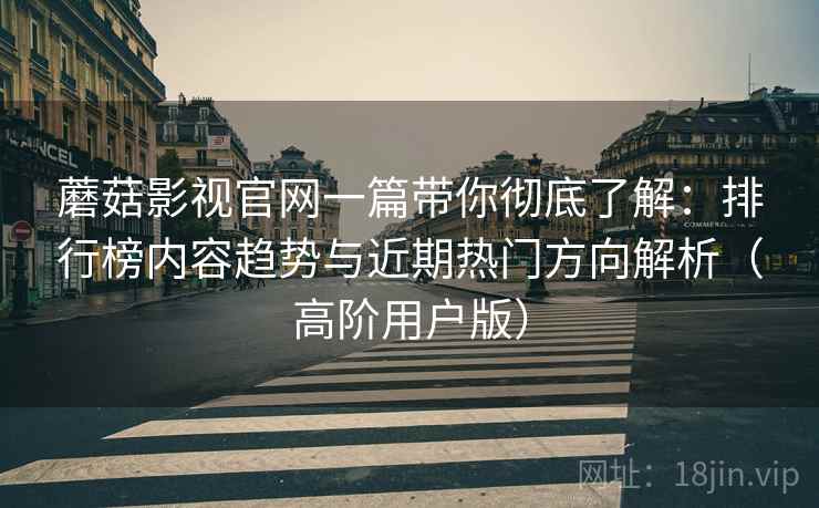 蘑菇影视官网一篇带你彻底了解:排行榜内容趋势与近期热门方向解析(高阶用户版) 蘑菇影视官网一篇带你彻底了解:排行榜内容趋势与近期热门方向解析(高阶用户版)