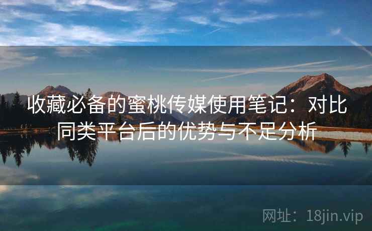 收藏必备的蜜桃传媒使用笔记：对比同类平台后的优势与不足分析