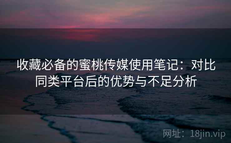收藏必备的蜜桃传媒使用笔记：对比同类平台后的优势与不足分析