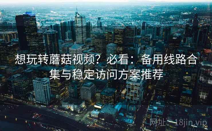 想玩转蘑菇视频?必看:备用线路合集与稳定访问方案推荐 想玩转蘑菇视频?必看:备用线路合集与稳定访问方案推荐