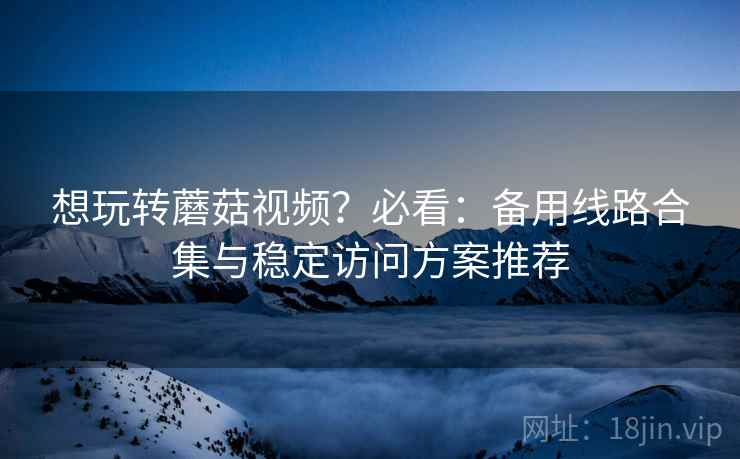 想玩转蘑菇视频?必看:备用线路合集与稳定访问方案推荐 想玩转蘑菇视频?必看:备用线路合集与稳定访问方案推荐