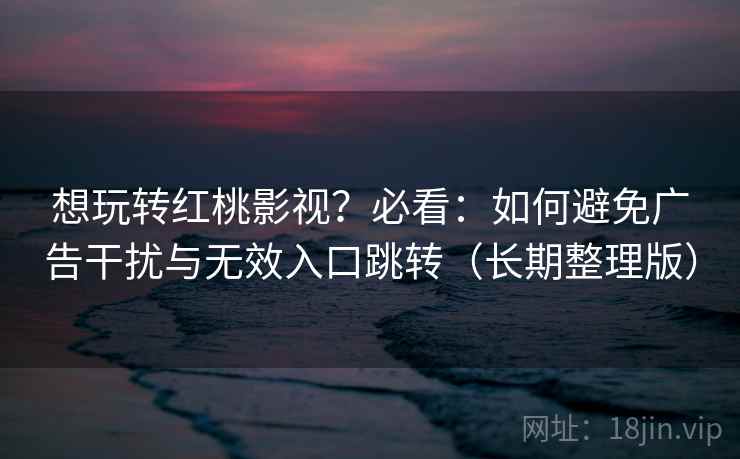 想玩转红桃影视?必看:如何避免广告干扰与无效入口跳转(长期整理版) 想玩转红桃影视?必看:如何避免广告干扰与无效入口跳转(长期整理版)