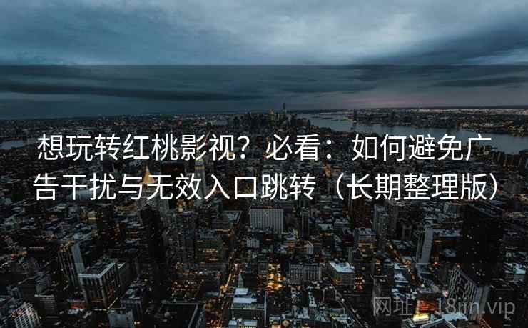 想玩转红桃影视?必看:如何避免广告干扰与无效入口跳转(长期整理版) 想玩转红桃影视?必看:如何避免广告干扰与无效入口跳转(长期整理版)
