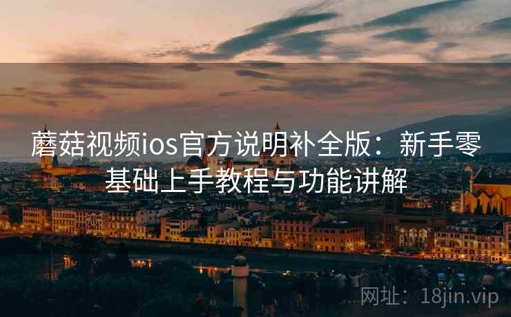 蘑菇视频ios官方说明补全版:新手零基础上手教程与功能讲解 蘑菇视频ios官方说明补全版:新手零基础上手教程与功能讲解