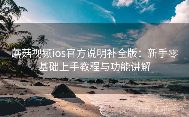 蘑菇视频ios官方说明补全版:新手零基础上手教程与功能讲解 蘑菇视频ios官方说明补全版:新手零基础上手教程与功能讲解