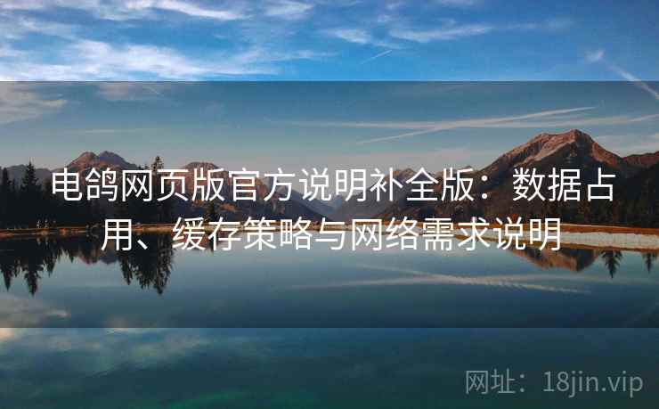 电鸽网页版官方说明补全版:数据占用、缓存策略与网络需求说明 电鸽网页版官方说明补全版:数据占用、缓存策略与网络需求说明