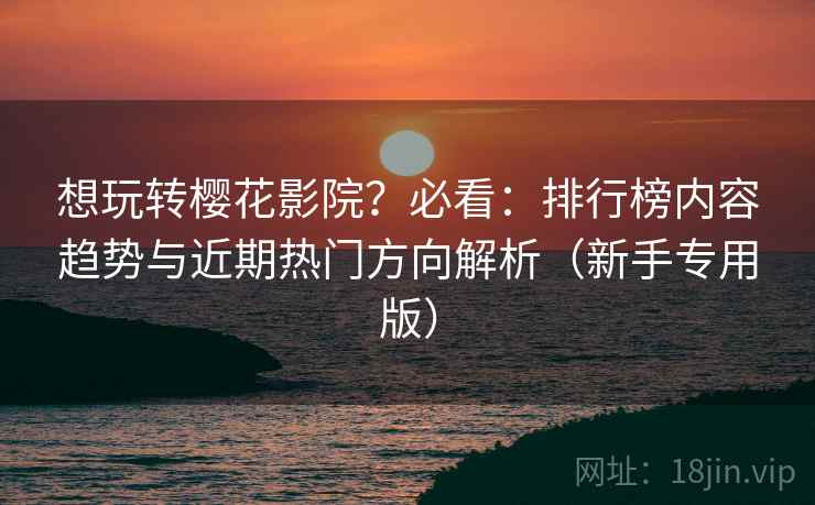 想玩转樱花影院?必看:排行榜内容趋势与近期热门方向解析(新手专用版) 想玩转樱花影院?必看:排行榜内容趋势与近期热门方向解析(新手专用版)