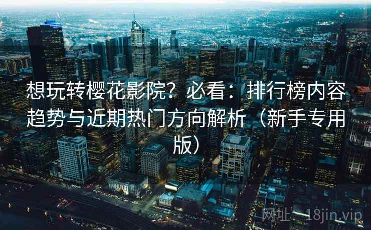 想玩转樱花影院?必看:排行榜内容趋势与近期热门方向解析(新手专用版) 想玩转樱花影院?必看:排行榜内容趋势与近期热门方向解析(新手专用版)