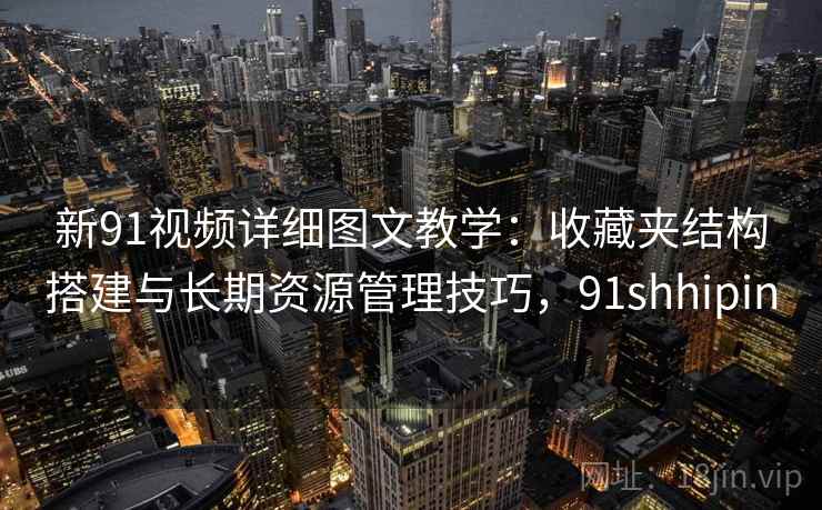 新91视频详细图文教学:收藏夹结构搭建与长期资源管理技巧,91shhipin 新91视频详细图文教学:收藏夹结构搭建与长期资源管理技巧,91shhipin