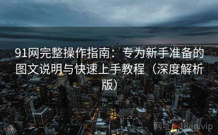 91网完整操作指南:专为新手准备的图文说明与快速上手教程(深度解析版) 91网完整操作指南:专为新手准备的图文说明与快速上手教程(深度解析版)