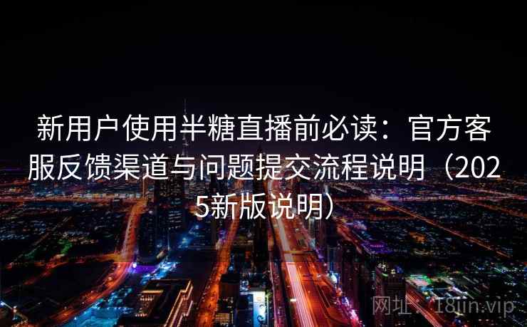 新用户使用半糖直播前必读:官方客服反馈渠道与问题提交流程说明(2025新版说明) 新用户使用半糖直播前必读:官方客服反馈渠道与问题提交流程说明(2025新版说明)