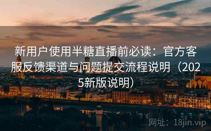 新用户使用半糖直播前必读:官方客服反馈渠道与问题提交流程说明(2025新版说明) 新用户使用半糖直播前必读:官方客服反馈渠道与问题提交流程说明(2025新版说明)
