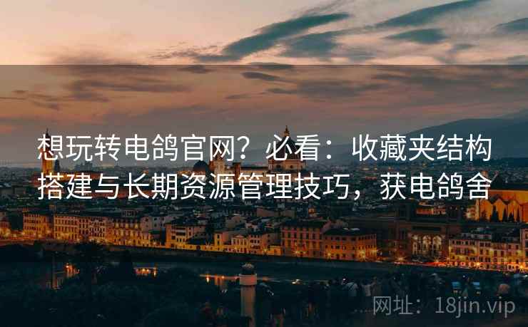 想玩转电鸽官网?必看:收藏夹结构搭建与长期资源管理技巧,获电鸽舍 想玩转电鸽官网?必看:收藏夹结构搭建与长期资源管理技巧,获电鸽舍