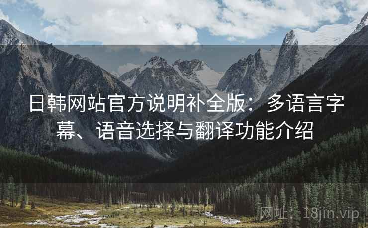 日韩网站官方说明补全版:多语言字幕、语音选择与翻译功能介绍 日韩网站官方说明补全版:多语言字幕、语音选择与翻译功能介绍