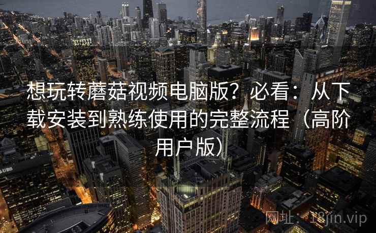 想玩转蘑菇视频电脑版?必看:从下载安装到熟练使用的完整流程(高阶用户版) 想玩转蘑菇视频电脑版?必看:从下载安装到熟练使用的完整流程(高阶用户版)