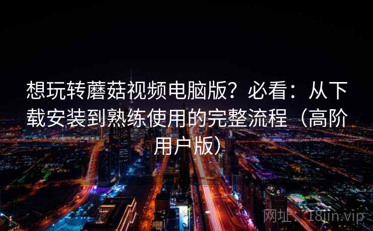 想玩转蘑菇视频电脑版?必看:从下载安装到熟练使用的完整流程(高阶用户版) 想玩转蘑菇视频电脑版?必看:从下载安装到熟练使用的完整流程(高阶用户版)