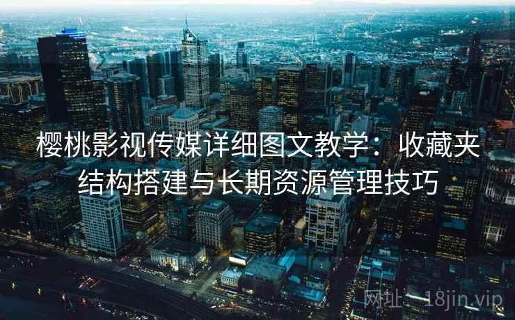 樱桃影视传媒详细图文教学:收藏夹结构搭建与长期资源管理技巧 樱桃影视传媒详细图文教学:收藏夹结构搭建与长期资源管理技巧