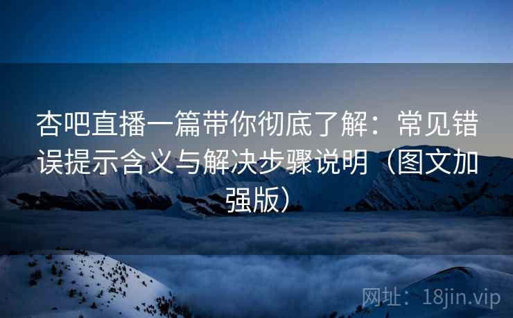 杏吧直播一篇带你彻底了解:常见错误提示含义与解决步骤说明(图文加强版) 杏吧直播一篇带你彻底了解:常见错误提示含义与解决步骤说明(图文加强版)