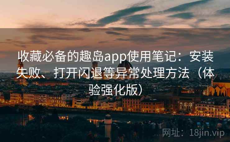 收藏必备的趣岛app使用笔记:安装失败、打开闪退等异常处理方法(体验强化版) 收藏必备的趣岛app使用笔记:安装失败、打开闪退等异常处理方法(体验强化版)