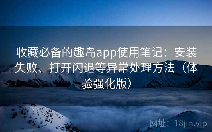 收藏必备的趣岛app使用笔记:安装失败、打开闪退等异常处理方法(体验强化版) 收藏必备的趣岛app使用笔记:安装失败、打开闪退等异常处理方法(体验强化版)