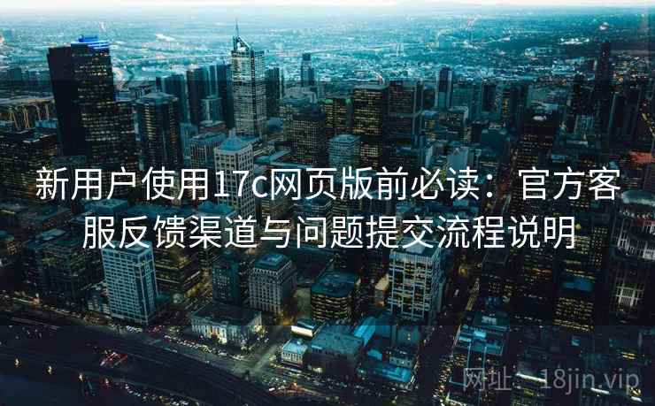 新用户使用17c网页版前必读:官方客服反馈渠道与问题提交流程说明 新用户使用17c网页版前必读:官方客服反馈渠道与问题提交流程说明