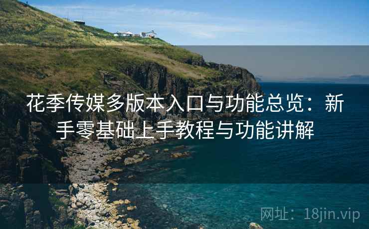 花季传媒多版本入口与功能总览:新手零基础上手教程与功能讲解 花季传媒多版本入口与功能总览:新手零基础上手教程与功能讲解