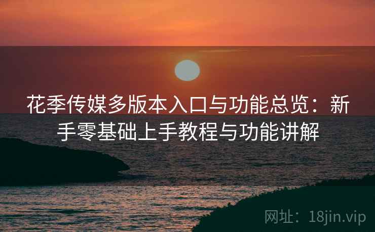 花季传媒多版本入口与功能总览:新手零基础上手教程与功能讲解 花季传媒多版本入口与功能总览:新手零基础上手教程与功能讲解