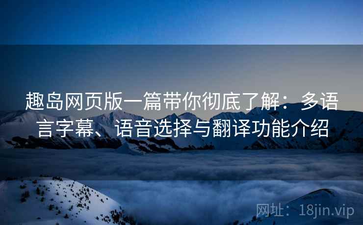趣岛网页版一篇带你彻底了解:多语言字幕、语音选择与翻译功能介绍 趣岛网页版一篇带你彻底了解:多语言字幕、语音选择与翻译功能介绍