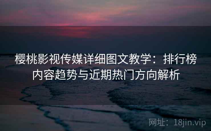 樱桃影视传媒详细图文教学:排行榜内容趋势与近期热门方向解析 樱桃影视传媒详细图文教学:排行榜内容趋势与近期热门方向解析