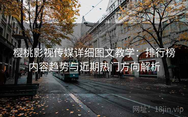樱桃影视传媒详细图文教学:排行榜内容趋势与近期热门方向解析 樱桃影视传媒详细图文教学:排行榜内容趋势与近期热门方向解析