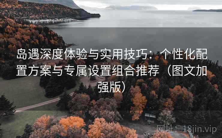 岛遇深度体验与实用技巧:个性化配置方案与专属设置组合推荐(图文加强版) 岛遇深度体验与实用技巧:个性化配置方案与专属设置组合推荐(图文加强版)