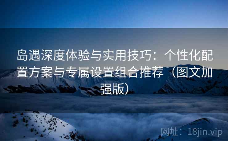 岛遇深度体验与实用技巧:个性化配置方案与专属设置组合推荐(图文加强版) 岛遇深度体验与实用技巧:个性化配置方案与专属设置组合推荐(图文加强版)