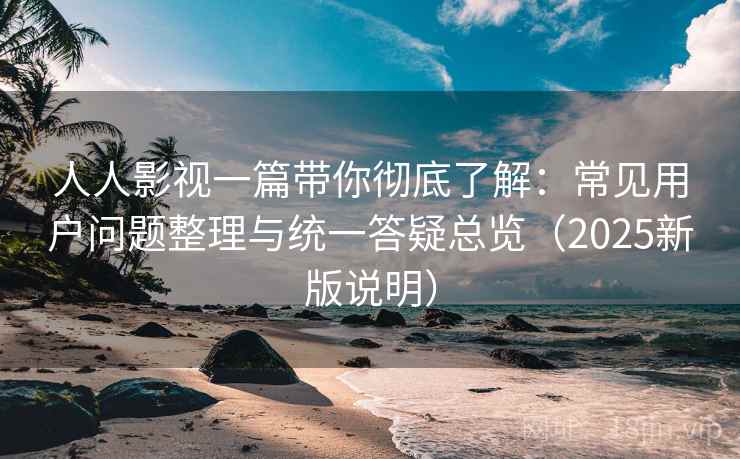 人人影视一篇带你彻底了解：常见用户问题整理与统一答疑总览（2025新版说明）