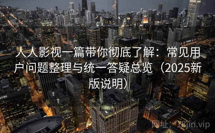 人人影视一篇带你彻底了解：常见用户问题整理与统一答疑总览（2025新版说明）