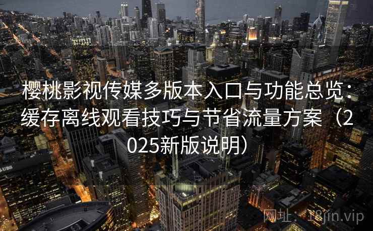 樱桃影视传媒多版本入口与功能总览:缓存离线观看技巧与节省流量方案(2025新版说明) 樱桃影视传媒多版本入口与功能总览:缓存离线观看技巧与节省流量方案(2025新版说明)