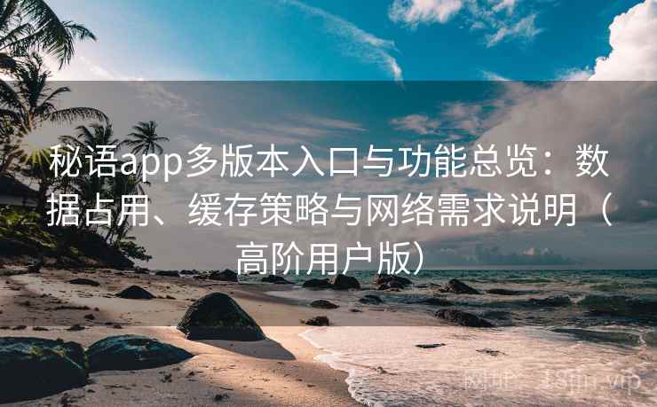 秘语app多版本入口与功能总览:数据占用、缓存策略与网络需求说明(高阶用户版) 秘语app多版本入口与功能总览:数据占用、缓存策略与网络需求说明(高阶用户版)