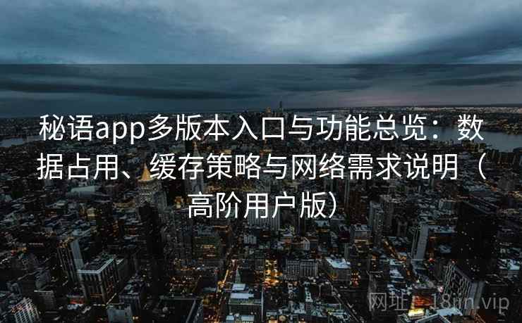 秘语app多版本入口与功能总览:数据占用、缓存策略与网络需求说明(高阶用户版) 秘语app多版本入口与功能总览:数据占用、缓存策略与网络需求说明(高阶用户版)