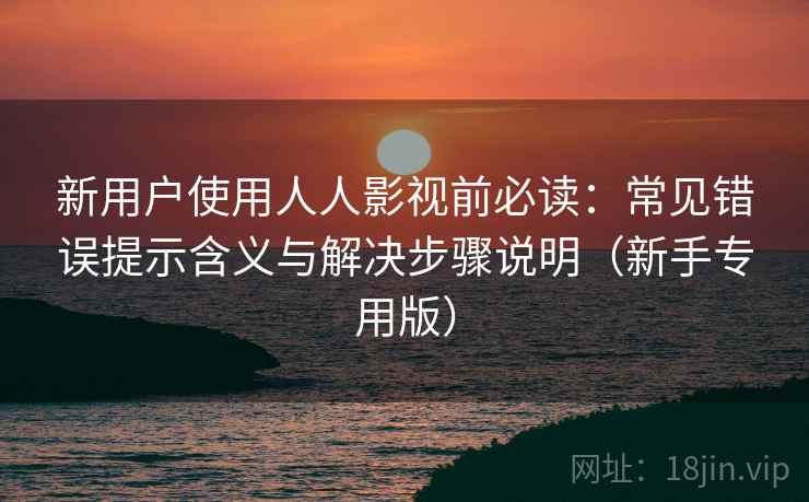新用户使用人人影视前必读:常见错误提示含义与解决步骤说明(新手专用版) 新用户使用人人影视前必读:常见错误提示含义与解决步骤说明(新手专用版)