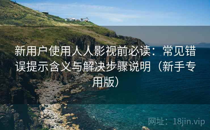 新用户使用人人影视前必读:常见错误提示含义与解决步骤说明(新手专用版) 新用户使用人人影视前必读:常见错误提示含义与解决步骤说明(新手专用版)