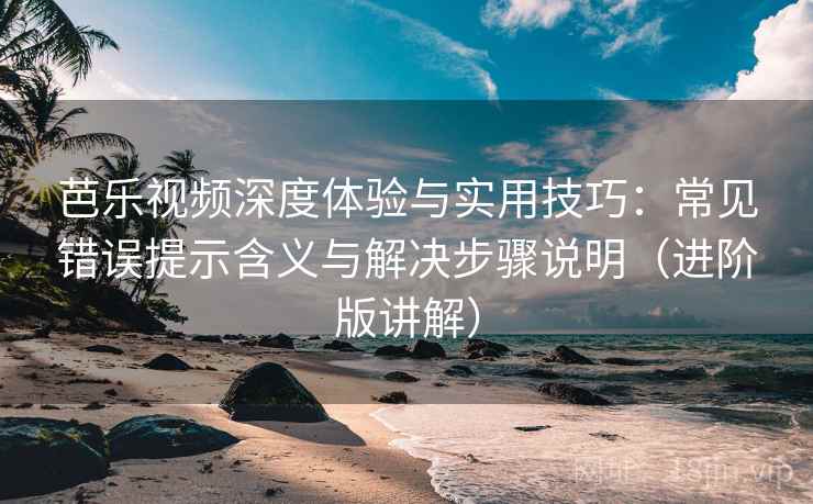 芭乐视频深度体验与实用技巧:常见错误提示含义与解决步骤说明(进阶版讲解) 芭乐视频深度体验与实用技巧:常见错误提示含义与解决步骤说明(进阶版讲解)